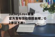 KY体育-JackeyLove赛事官方发布惊险取胜新规，G2争议不断！的简单介绍